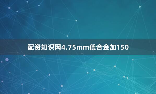 配资知识网4.75mm低合金加150