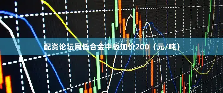 配资论坛网低合金中板加价200（元/吨）