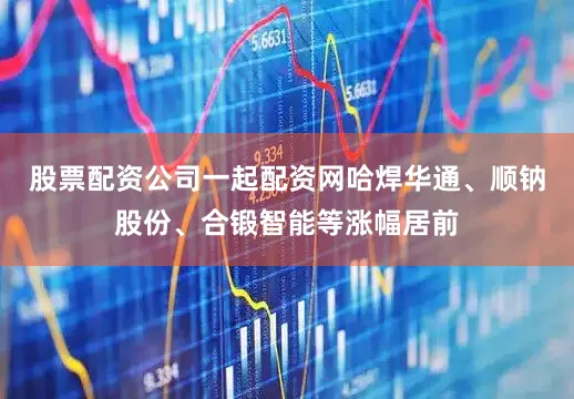 股票配资公司一起配资网哈焊华通、顺钠股份、合锻智能等涨幅居前