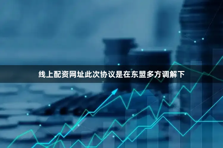 线上配资网址此次协议是在东盟多方调解下