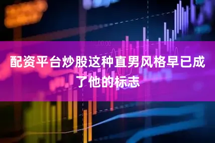 配资平台炒股这种直男风格早已成了他的标志