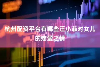 杭州配资平台有哪些汪小菲对女儿的疼爱之情