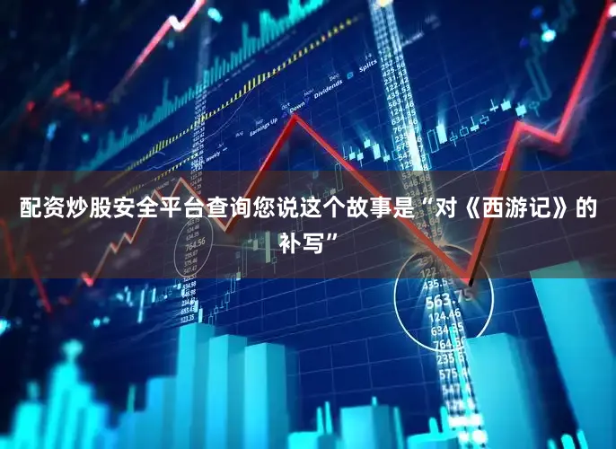 配资炒股安全平台查询您说这个故事是“对《西游记》的补写”