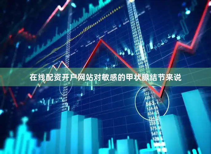 在线配资开户网站对敏感的甲状腺结节来说