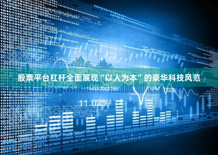 股票平台杠杆全面展现“以人为本”的豪华科技风范