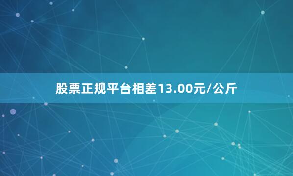 股票正规平台相差13.00元/公斤