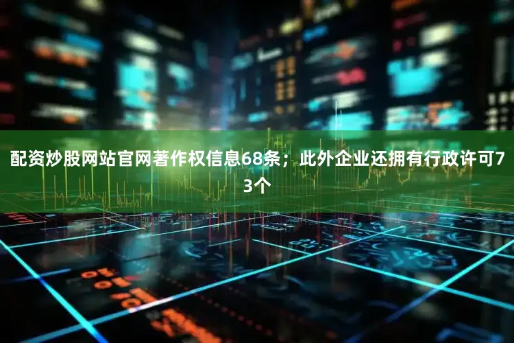 配资炒股网站官网著作权信息68条；此外企业还拥有行政许可73个
