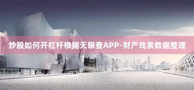 炒股如何开杠杆根据天眼查APP-财产线索数据整理