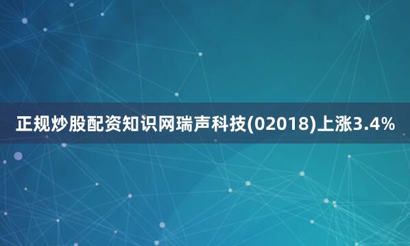 正规炒股配资知识网瑞声科技(02018)上涨3.4%