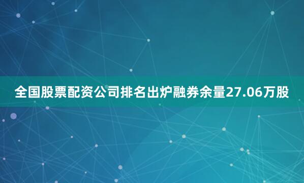 全国股票配资公司排名出炉融券余量27.06万股