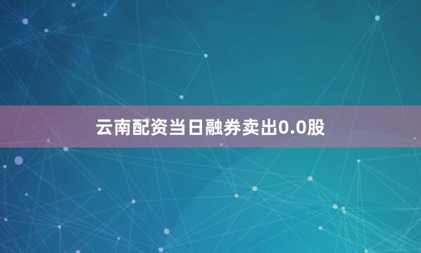 云南配资当日融券卖出0.0股