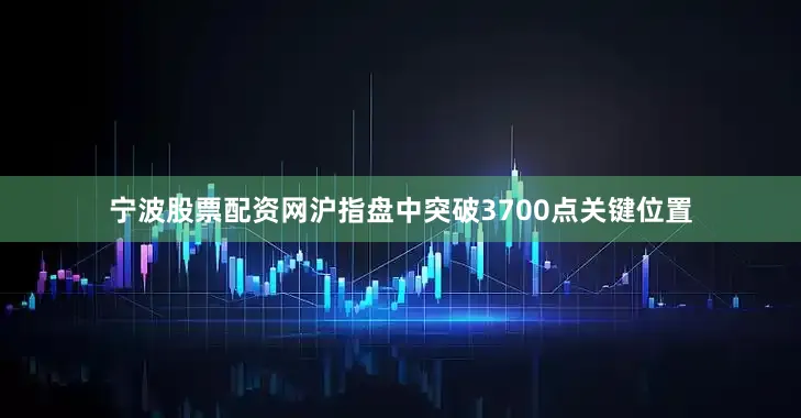 宁波股票配资网沪指盘中突破3700点关键位置