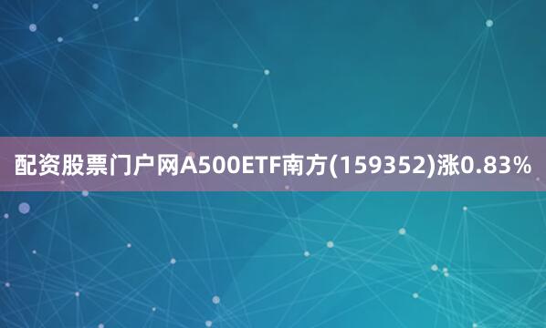 配资股票门户网A500ETF南方(159352)涨0.83%
