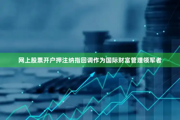 网上股票开户押注纳指回调作为国际财富管理领军者