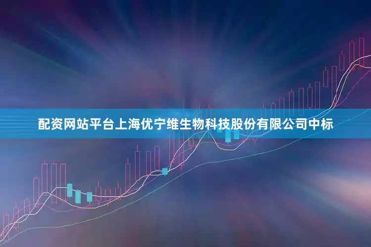 配资网站平台上海优宁维生物科技股份有限公司中标