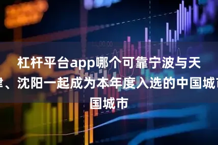 杠杆平台app哪个可靠宁波与天津、沈阳一起成为本年度入选的中国城市