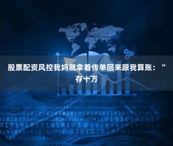 股票配资风控我妈就拿着传单回来跟我算账：“存十万