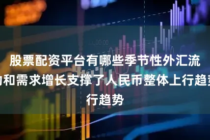 股票配资平台有哪些季节性外汇流动和需求增长支撑了人民币整体上行趋势