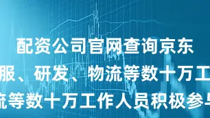 配资公司官网查询京东采销、客服、研发、物流等数十万工作人员积极参与