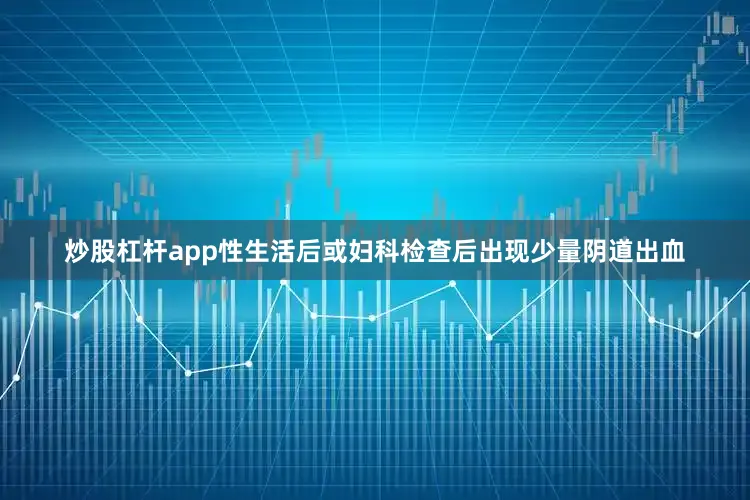 炒股杠杆app性生活后或妇科检查后出现少量阴道出血
