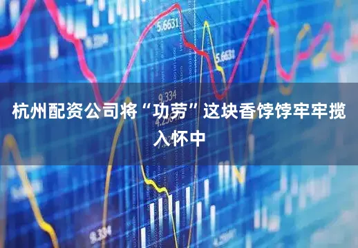 杭州配资公司将“功劳”这块香饽饽牢牢揽入怀中