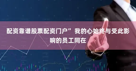 配资靠谱股票配资门户” 我的心始终与受此影响的员工同在