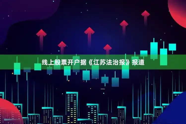 线上股票开户据《江苏法治报》报道