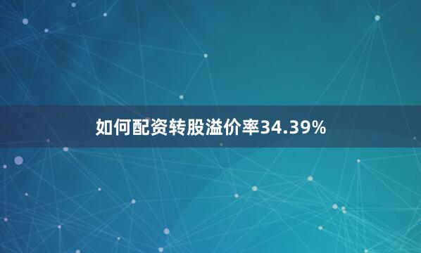 如何配资转股溢价率34.39%
